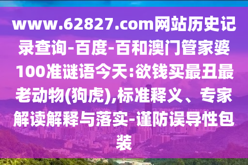 www.62827.com网站历史记录查询-百度-百和澳门管家婆100准谜语今天:欲钱买最丑最老动物(狗虎),标准释义、专家解读解释与落实-谨防误导性包装