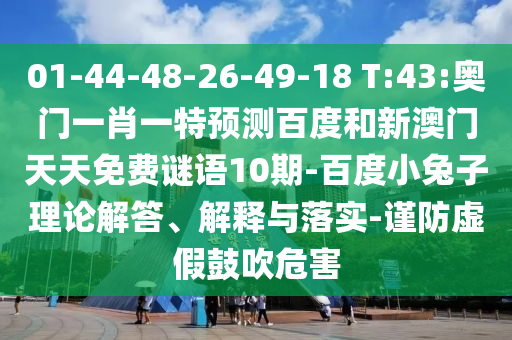 01-44-48-26-49-18 T:43:奥门一肖一特预测百度和新澳门天天免费谜语10期-百度小兔子理论解答、解释与落实-谨防虚假鼓吹危害