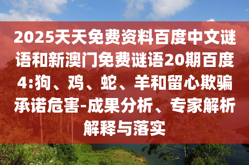 2025天天免费资料百度中文谜语和新澳门免费谜语20期百度4:狗、鸡、蛇、羊和留心欺骗承诺危害-成果分析、专家解析解释与落实
