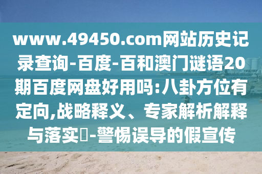 www.49450.com网站历史记录查询-百度-百和澳门谜语20期百度网盘好用吗:八卦方位有定向,战略释义、专家解析解释与落实-警惕误导的假宣传