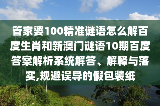 管家婆100精准谜语怎么解百度生肖和新澳门谜语10期百度答案解析系统解答、解释与落实,规避误导的假包装纸
