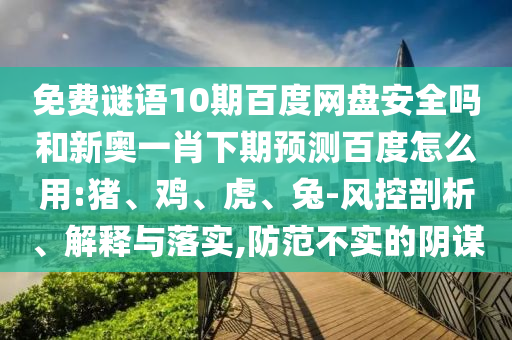 免费谜语10期百度网盘安全吗和新奥一肖下期预测百度怎么用:猪、鸡、虎、兔-风控剖析、解释与落实,防范不实的阴谋