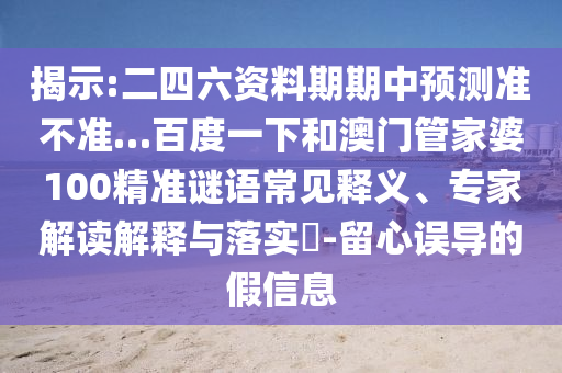 揭示:二四六资料期期中预测准不准…百度一下和澳门管家婆100精准谜语常见释义、专家解读解释与落实-留心误导的假信息