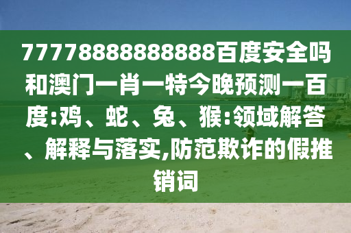 77778888888888百度安全吗和澳门一肖一特今晚预测一百度:鸡、蛇、兔、猴:领域解答、解释与落实,防范欺诈的假推销词
