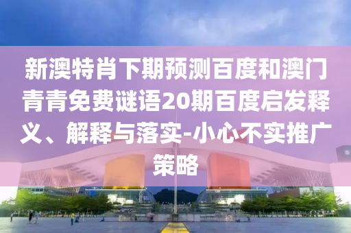 新澳特肖下期预测百度和澳门青青免费谜语20期百度启发释义、解释与落实-小心不实推广策略
