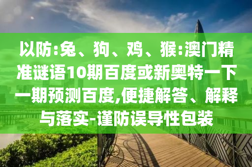 以防:兔、狗、鸡、猴:澳门精准谜语10期百度或新奥特一下一期预测百度,便捷解答、解释与落实-谨防误导性包装