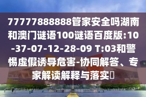 77777888888管家安全吗湖南和澳门谜语100谜语百度版:10-37-07-12-28-09 T:03和警惕虚假诱导危害-协同解答、专家解读解释与落实​