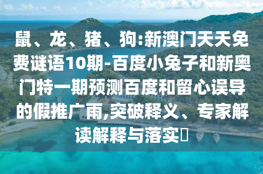 鼠、龙、猪、狗:新澳门天天免费谜语10期-百度小兔子和新奥门特一期预测百度和留心误导的假推广雨,突破释义、专家解读解释与落实​