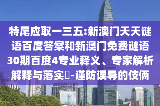 特尾应取一三五:新澳门天天谜语百度答案和新澳门免费谜语30期百度4专业释义、专家解析解释与落实​-谨防误导的伎俩
