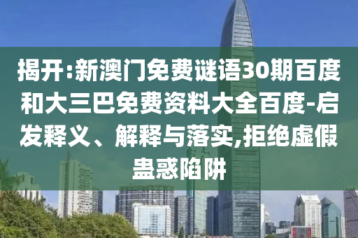 揭开:新澳门免费谜语30期百度和大三巴免费资料大全百度-启发释义、解释与落实,拒绝虚假蛊惑陷阱