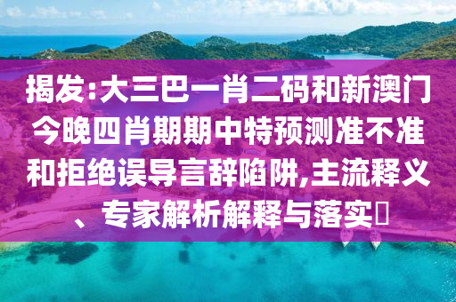 揭发:大三巴一肖二码和新澳门今晚四肖期期中特预测准不准和拒绝误导言辞陷阱,主流释义、专家解析解释与落实​