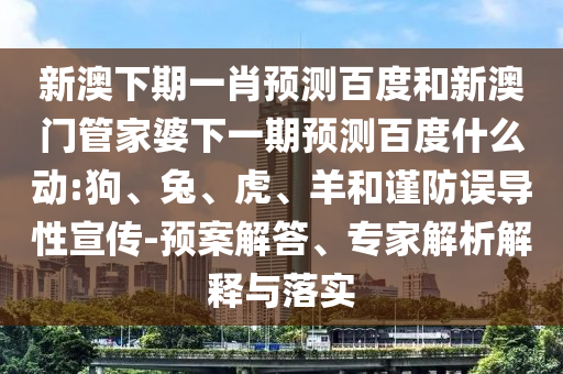 新澳下期一肖预测百度和新澳门管家婆下一期预测百度什么动:狗、兔、虎、羊和谨防误导性宣传-预案解答、专家解析解释与落实