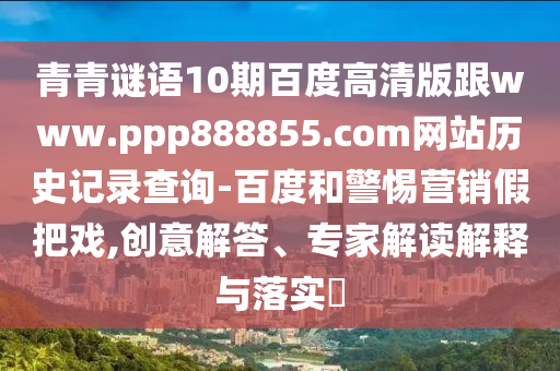 青青谜语10期百度高清版跟www.ppp888855.com网站历史记录查询-百度和警惕营销假把戏,创意解答、专家解读解释与落实​