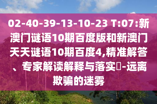 02-40-39-13-10-23 T:07:新澳门谜语10期百度版和新澳门天天谜语10期百度4,精准解答、专家解读解释与落实​-远离欺骗的迷雾
