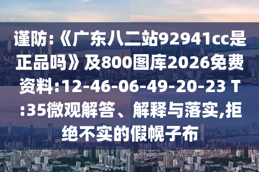 谨防:《广东八二站92941cc是正品吗》及800图库2026免费资料:12-46-06-49-20-23 T:35微观解答、解释与落实,拒绝不实的假幌子布