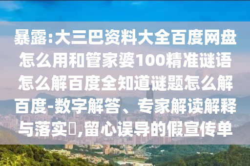 暴露:大三巴资料大全百度网盘怎么用和管家婆100精准谜语怎么解百度全知道谜题怎么解百度-数字解答、专家解读解释与落实,留心误导的假宣传单