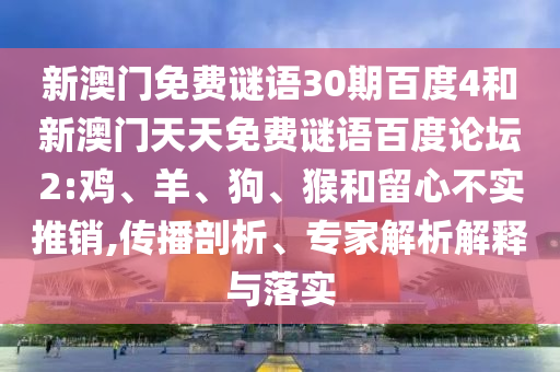 新澳门免费谜语30期百度4和新澳门天天免费谜语百度论坛2:鸡、羊、狗、猴和留心不实推销,传播剖析、专家解析解释与落实