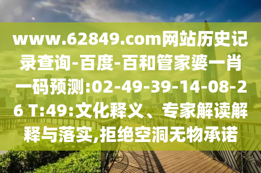 www.62849.com网站历史记录查询-百度-百和管家婆一肖一码预测:02-49-39-14-08-26 T:49:文化释义、专家解读解释与落实,拒绝空洞无物承诺