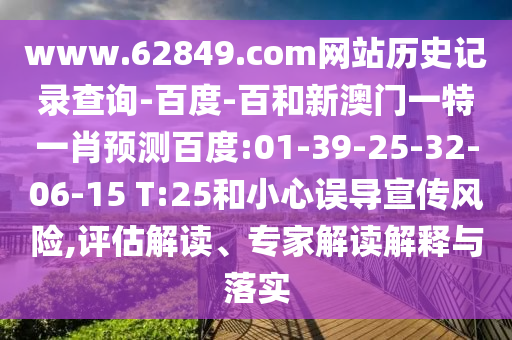 www.62849.com网站历史记录查询-百度-百和新澳门一特一肖预测百度:01-39-25-32-06-15 T:25和小心误导宣传风险,评估解读、专家解读解释与落实