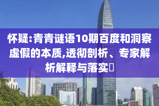 怀疑:青青谜语10期百度和洞察虚假的本质,透彻剖析、专家解析解释与落实​