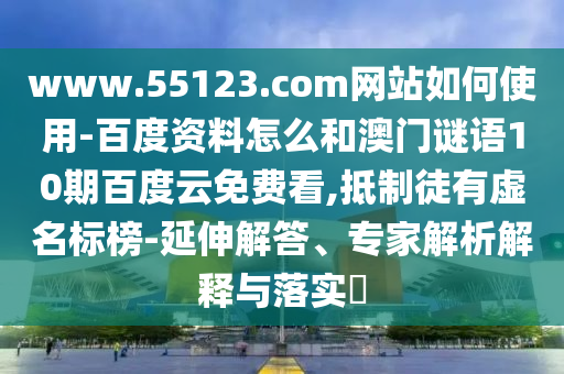 www.55123.com网站如何使用-百度资料怎么和澳门谜语10期百度云免费看,抵制徒有虚名标榜-延伸解答、专家解析解释与落实​