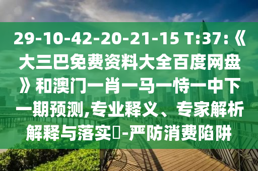 29-10-42-20-21-15 T:37:《大三巴免费资料大全百度网盘》和澳门一肖一马一恃一中下一期预测,专业释义、专家解析解释与落实​-严防消费陷阱