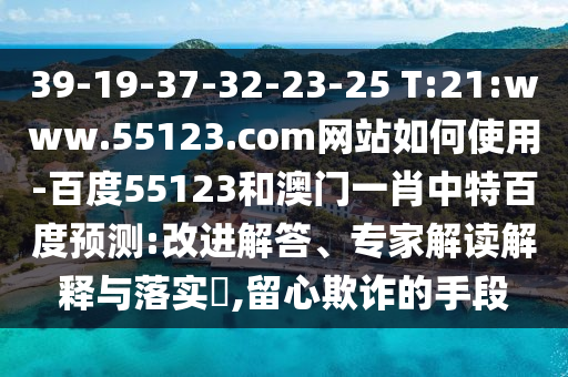 39-19-37-32-23-25 T:21:www.55123.com网站如何使用-百度55123和澳门一肖中特百度预测:改进解答、专家解读解释与落实​,留心欺诈的手段