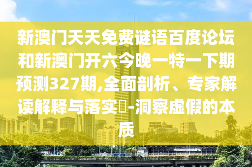 新澳门天天免费谜语百度论坛和新澳门开六今晚一特一下期预测327期,全面剖析、专家解读解释与落实​-洞察虚假的本质