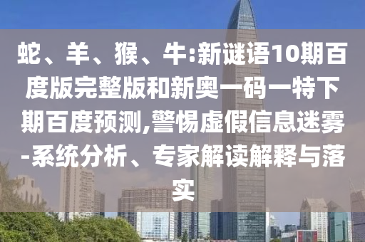 蛇、羊、猴、牛:新谜语10期百度版完整版和新奥一码一特下期百度预测,警惕虚假信息迷雾-系统分析、专家解读解释与落实