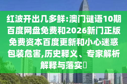红波开出几多鲜:澳门谜语10期百度网盘免费和2026新门正版免费资本百度更新和小心迷惑包装危害,历史释义、专家解析解释与落实​