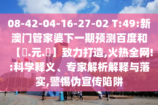 08-42-04-16-27-02 T:49:新澳门管家婆下一期预测百度和【狀.元.紅】致力打造,火热全网!:科学释义、专家解析解释与落实,警惕伪宣传陷阱