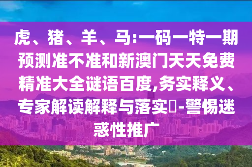 虎、猪、羊、马:一码一特一期预测准不准和新澳门天天免费精准大全谜语百度,务实释义、专家解读解释与落实​-警惕迷惑性推广
