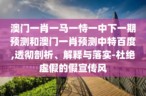 澳门一肖一马一恃一中下一期预测和澳门一肖预测中特百度,透彻剖析、解释与落实-杜绝虚假的假宣传风