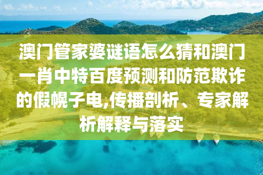 澳门管家婆谜语怎么猜和澳门一肖中特百度预测和防范欺诈的假幌子电,传播剖析、专家解析解释与落实