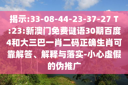 揭示:33-08-44-23-37-27 T:23:新澳门免费谜语30期百度4和大三巴一肖二码正确生肖可靠解答、解释与落实-小心虚假的伪推广