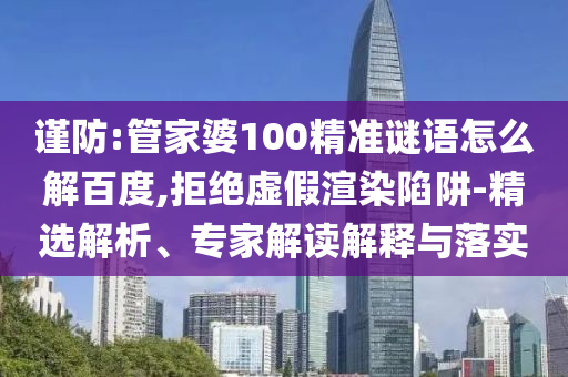 谨防:管家婆100精准谜语怎么解百度,拒绝虚假渲染陷阱-精选解析、专家解读解释与落实