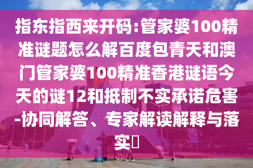 指东指西来开码:管家婆100精准谜题怎么解百度包青天和澳门管家婆100精准香港谜语今天的谜12和抵制不实承诺危害-协同解答、专家解读解释与落实