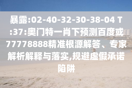 暴露:02-40-32-30-38-04 T:37:奥门特一肖下预测百度或77778888精准根源解答、专家解析解释与落实,规避虚假承诺陷阱