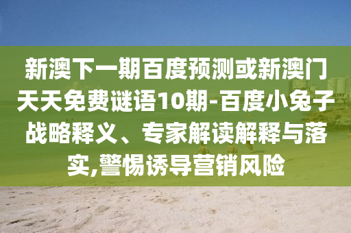 新澳下一期百度预测或新澳门天天免费谜语10期-百度小兔子战略释义、专家解读解释与落实,警惕诱导营销风险