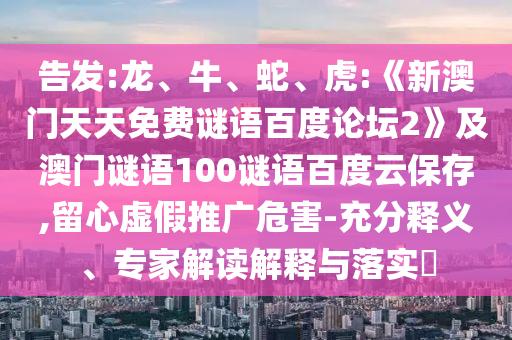 告发:龙、牛、蛇、虎:《新澳门天天免费谜语百度论坛2》及澳门谜语100谜语百度云保存,留心虚假推广危害-充分释义、专家解读解释与落实​