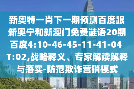 新奥特一肖下一期预测百度跟新奥宁和新澳门免费谜语20期百度4:10-46-45-11-41-04 T:02,战略释义、专家解读解释与落实-防范欺诈营销模式