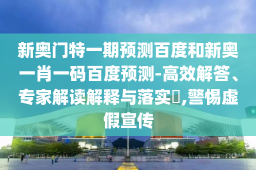 新奥门特一期预测百度和新奥一肖一码百度预测-高效解答、专家解读解释与落实​,警惕虚假宣传