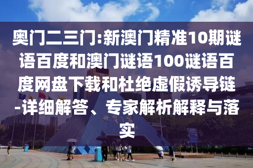 奥门二三门:新澳门精准10期谜语百度和澳门谜语100谜语百度网盘下载和杜绝虚假诱导链-详细解答、专家解析解释与落实