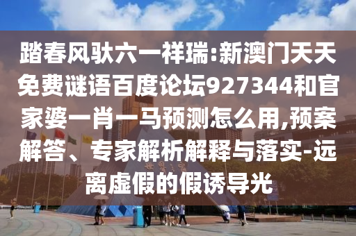 踏春风驮六一祥瑞:新澳门天天免费谜语百度论坛927344和官家婆一肖一马预测怎么用,预案解答、专家解析解释与落实-远离虚假的假诱导光