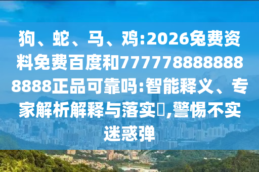 狗、蛇、马、鸡:2026兔费资料免费百度和7777788888888888正品可靠吗:智能释义、专家解析解释与落实​,警惕不实迷惑弹