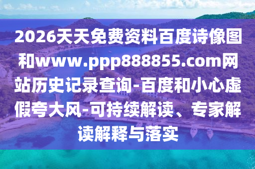 2026天天免费资料百度诗像图和www.ppp888855.com网站历史记录查询-百度和小心虚假夸大风-可持续解读、专家解读解释与落实