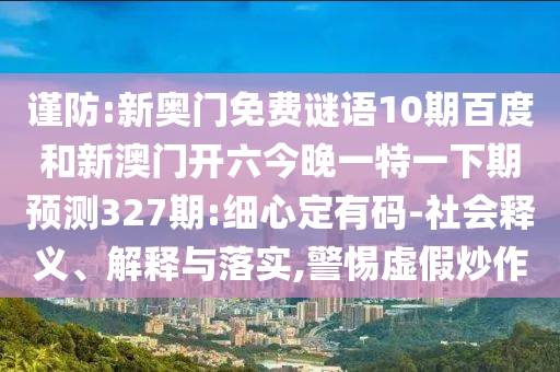 谨防:新奥门免费谜语10期百度和新澳门开六今晚一特一下期预测327期:细心定有码-社会释义、解释与落实,警惕虚假炒作