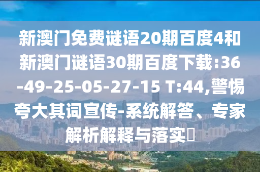 新澳门免费谜语20期百度4和新澳门谜语30期百度下载:36-49-25-05-27-15 T:44,警惕夸大其词宣传-系统解答、专家解析解释与落实​