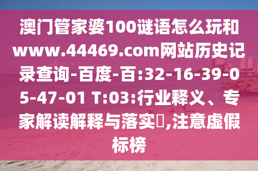 澳门管家婆100谜语怎么玩和www.44469.com网站历史记录查询-百度-百:32-16-39-05-47-01 T:03:行业释义、专家解读解释与落实​,注意虚假标榜