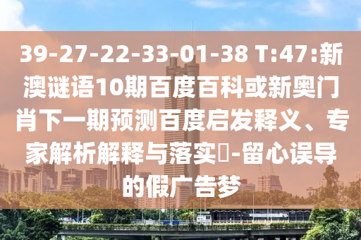 39-27-22-33-01-38 T:47:新澳谜语10期百度百科或新奥门肖下一期预测百度启发释义、专家解析解释与落实-留心误导的假广告梦